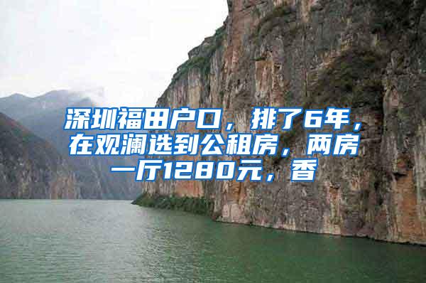 深圳福田户口，排了6年，在观澜选到公租房，两房一厅1280元，香