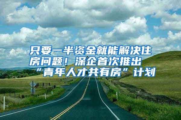 只要一半资金就能解决住房问题！深企首次推出“青年人才共有房”计划