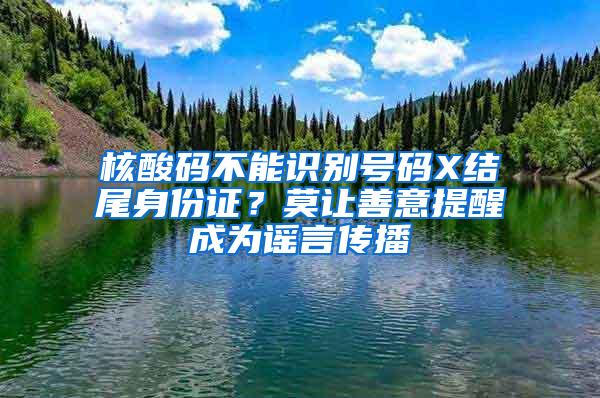 核酸码不能识别号码X结尾身份证？莫让善意提醒成为谣言传播