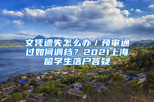 文凭遗失怎么办／预审通过如何调档？2021上海留学生落户答疑