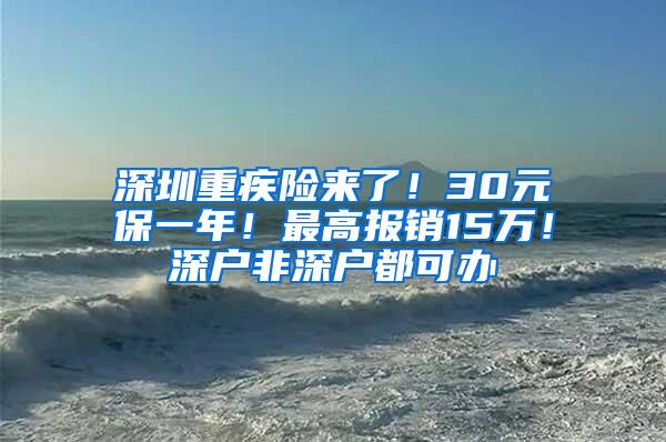 深圳重疾险来了！30元保一年！最高报销15万！深户非深户都可办