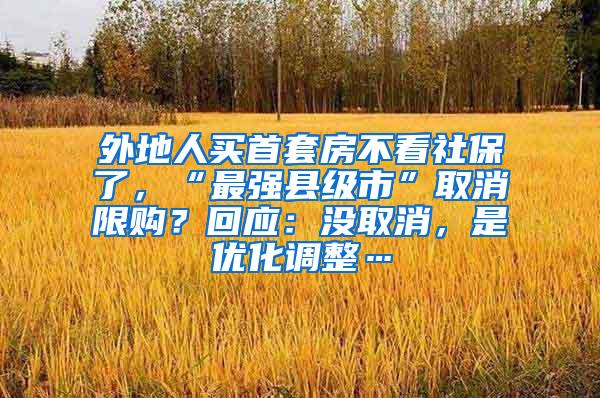 外地人买首套房不看社保了，“最强县级市”取消限购？回应：没取消，是优化调整…