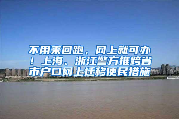 不用来回跑，网上就可办！上海、浙江警方推跨省市户口网上迁移便民措施