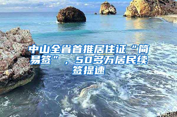 中山全省首推居住证“简易签”，50多万居民续签提速