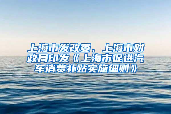 上海市发改委、上海市财政局印发《上海市促进汽车消费补贴实施细则》