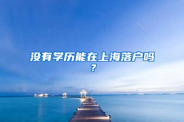 没有学历能在上海落户吗？