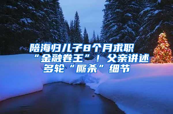 陪海归儿子8个月求职“金融卷王”！父亲讲述多轮“厮杀”细节