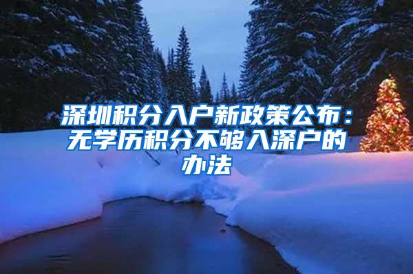 深圳积分入户新政策公布：无学历积分不够入深户的办法