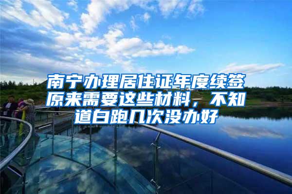 南宁办理居住证年度续签原来需要这些材料，不知道白跑几次没办好