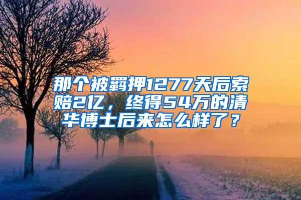 那个被羁押1277天后索赔2亿，终得54万的清华博士后来怎么样了？