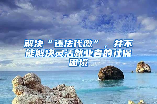 解决“违法代缴”，并不能解决灵活就业者的社保困境