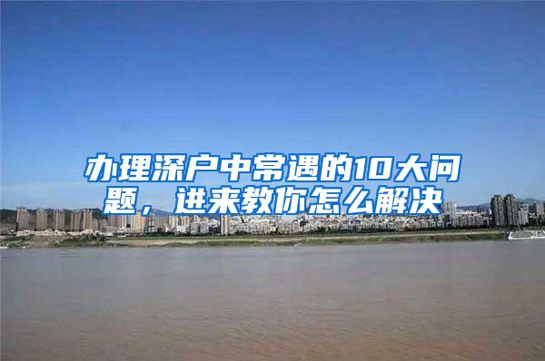 办理深户中常遇的10大问题，进来教你怎么解决