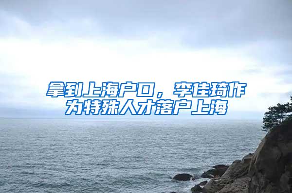 拿到上海户口，李佳琦作为特殊人才落户上海