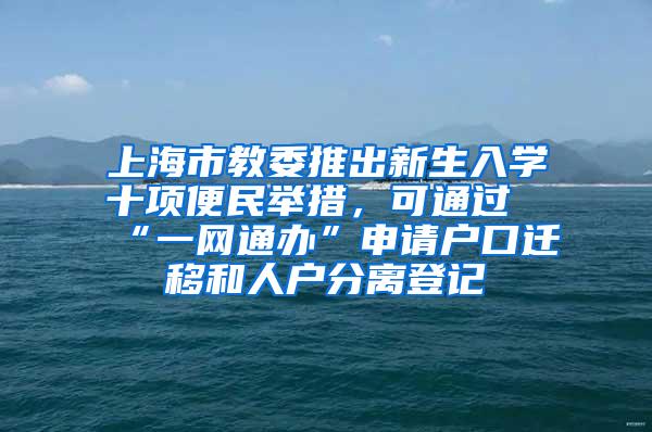 上海市教委推出新生入学十项便民举措，可通过“一网通办”申请户口迁移和人户分离登记