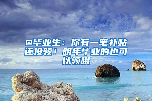 @毕业生：你有一笔补贴还没领！明年毕业的也可以领哦