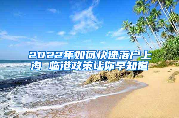 2022年如何快速落户上海 临港政策让你早知道