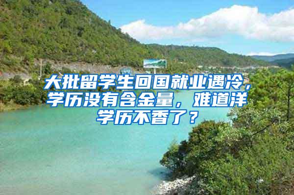 大批留学生回国就业遇冷，学历没有含金量，难道洋学历不香了？