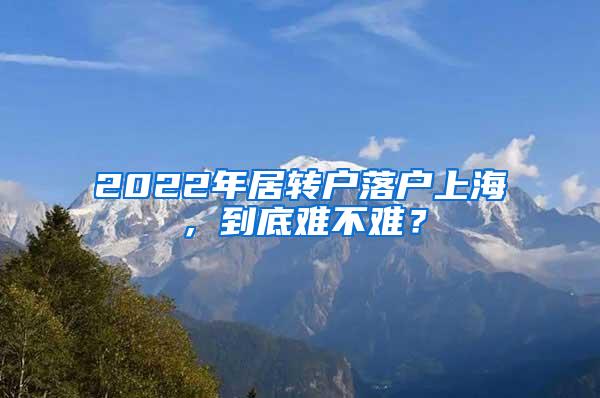 2022年居转户落户上海，到底难不难？