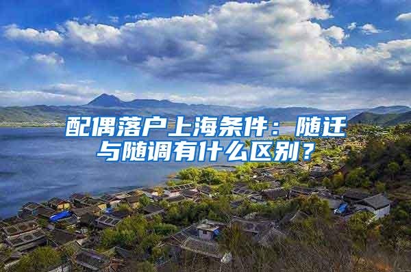 配偶落户上海条件：随迁与随调有什么区别？