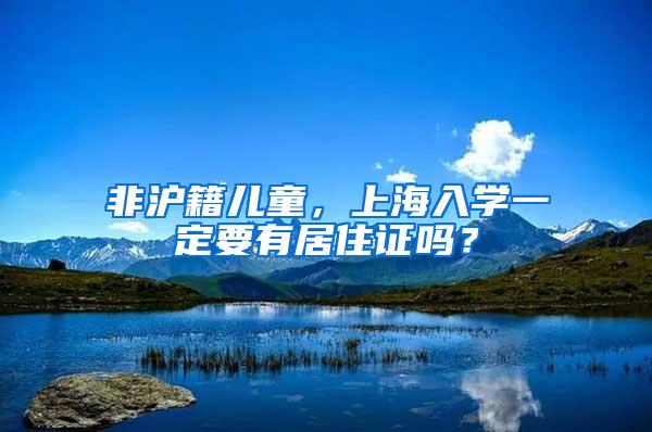 非沪籍儿童，上海入学一定要有居住证吗？