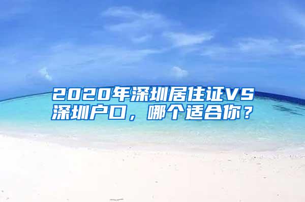 2020年深圳居住证VS深圳户口，哪个适合你？