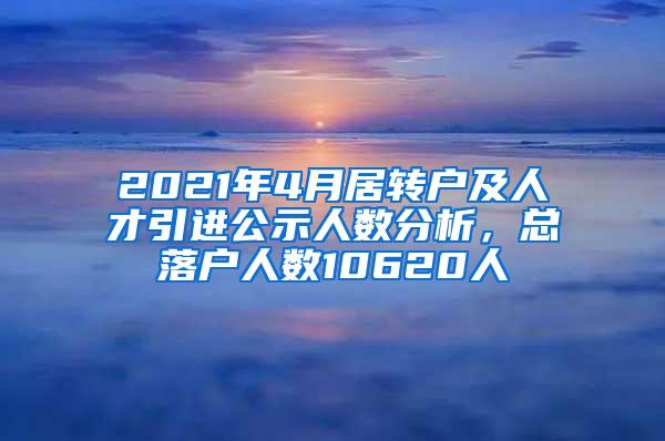 2021年4月居转户及人才引进公示人数分析，总落户人数10620人