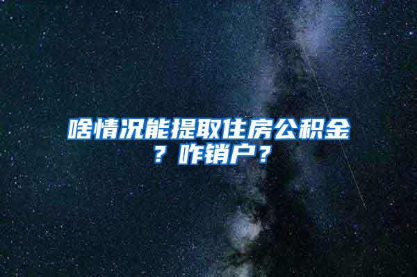 啥情况能提取住房公积金？咋销户？