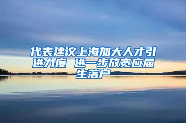 代表建议上海加大人才引进力度 进一步放宽应届生落户