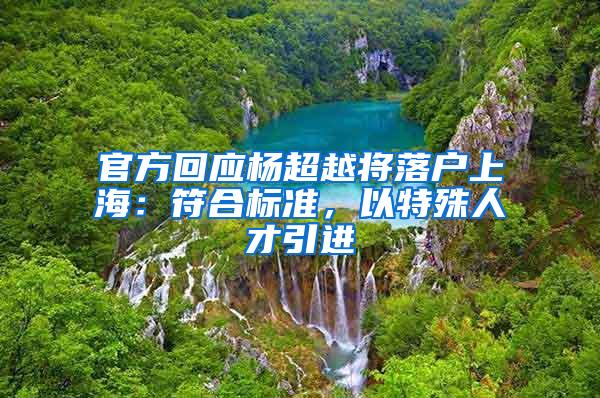 官方回应杨超越将落户上海：符合标准，以特殊人才引进