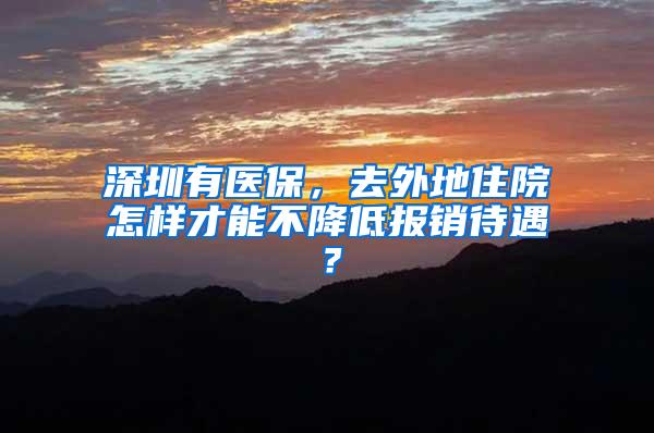 深圳有医保，去外地住院怎样才能不降低报销待遇？