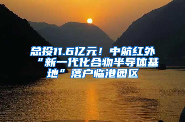 总投11.6亿元！中航红外“新一代化合物半导体基地”落户临港园区