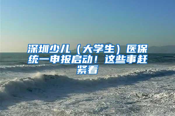 深圳少儿（大学生）医保统一申报启动！这些事赶紧看