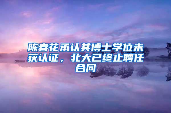 陈春花承认其博士学位未获认证，北大已终止聘任合同