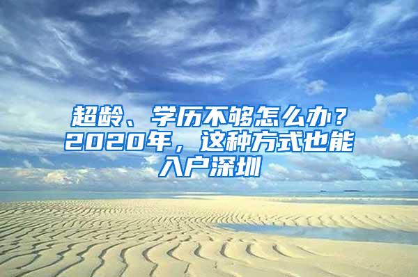 超龄、学历不够怎么办？2020年，这种方式也能入户深圳