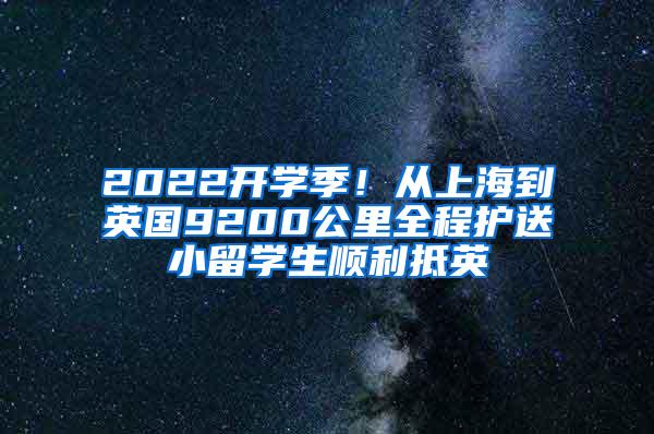 2022开学季！从上海到英国9200公里全程护送小留学生顺利抵英