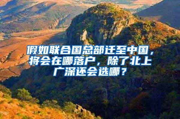 假如联合国总部迁至中国，将会在哪落户，除了北上广深还会选哪？