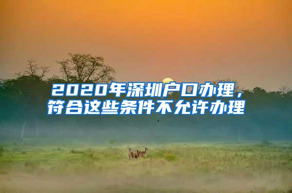 2020年深圳户口办理，符合这些条件不允许办理