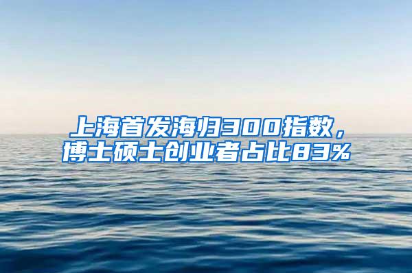 上海首发海归300指数，博士硕士创业者占比83%