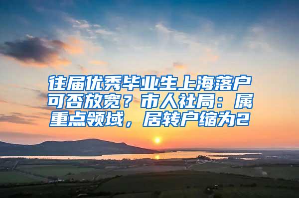 往届优秀毕业生上海落户可否放宽？市人社局：属重点领域，居转户缩为2