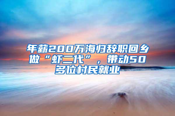 年薪200万海归辞职回乡做“虾二代”，带动50多位村民就业