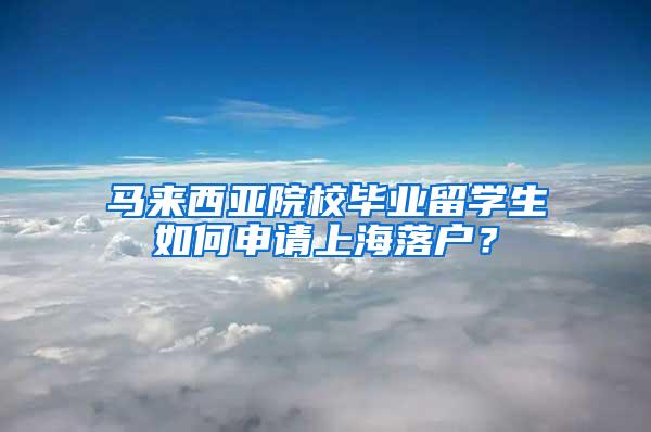 马来西亚院校毕业留学生如何申请上海落户？