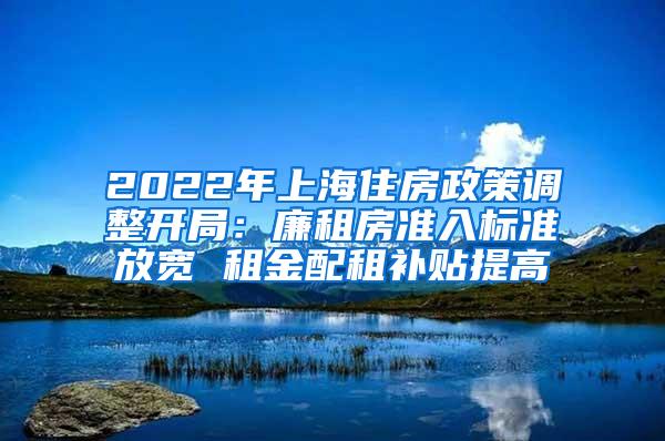 2022年上海住房政策调整开局：廉租房准入标准放宽 租金配租补贴提高