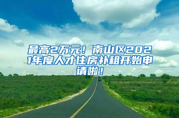 最高2万元！南山区2021年度人才住房补租开始申请啦！