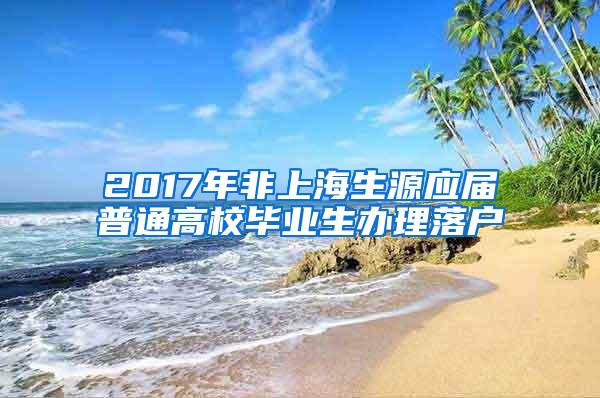 2017年非上海生源应届普通高校毕业生办理落户