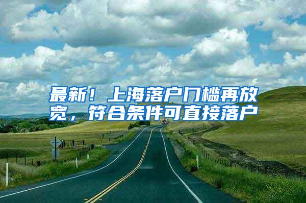 最新！上海落户门槛再放宽，符合条件可直接落户