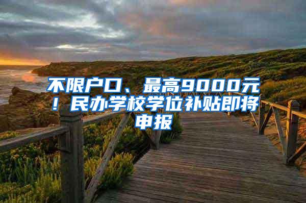 不限户口、最高9000元！民办学校学位补贴即将申报