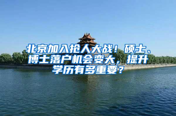 北京加入抢人大战！硕士、博士落户机会变大，提升学历有多重要？