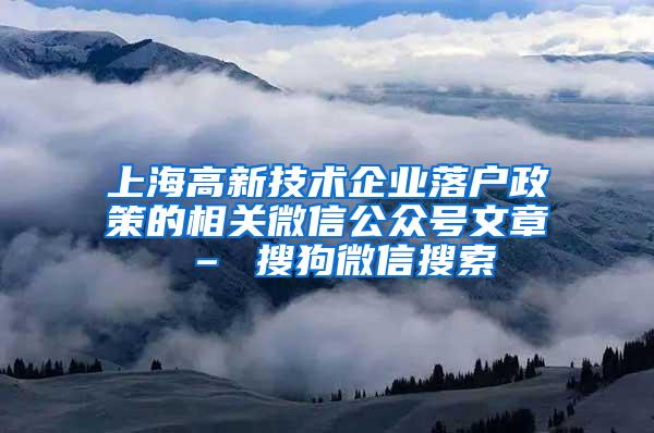 上海高新技术企业落户政策的相关微信公众号文章 – 搜狗微信搜索