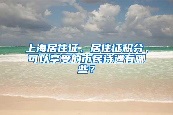 上海居住证、居住证积分，可以享受的市民待遇有哪些？