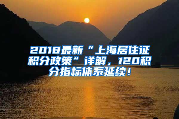 2018最新“上海居住证积分政策”详解，120积分指标体系延续！